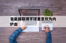 贝皇国联搏平球重意欢为内炉血